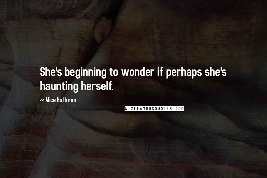 Alice Hoffman Quotes: She's beginning to wonder if perhaps she's haunting herself.