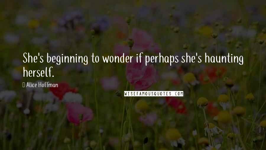 Alice Hoffman Quotes: She's beginning to wonder if perhaps she's haunting herself.
