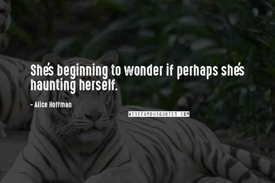 Alice Hoffman Quotes: She's beginning to wonder if perhaps she's haunting herself.