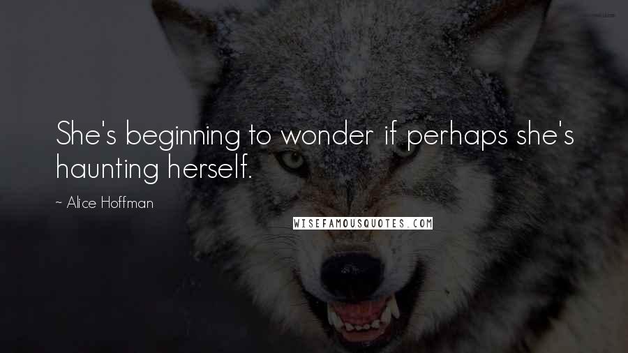 Alice Hoffman Quotes: She's beginning to wonder if perhaps she's haunting herself.