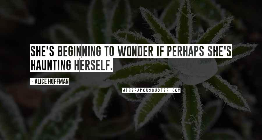 Alice Hoffman Quotes: She's beginning to wonder if perhaps she's haunting herself.