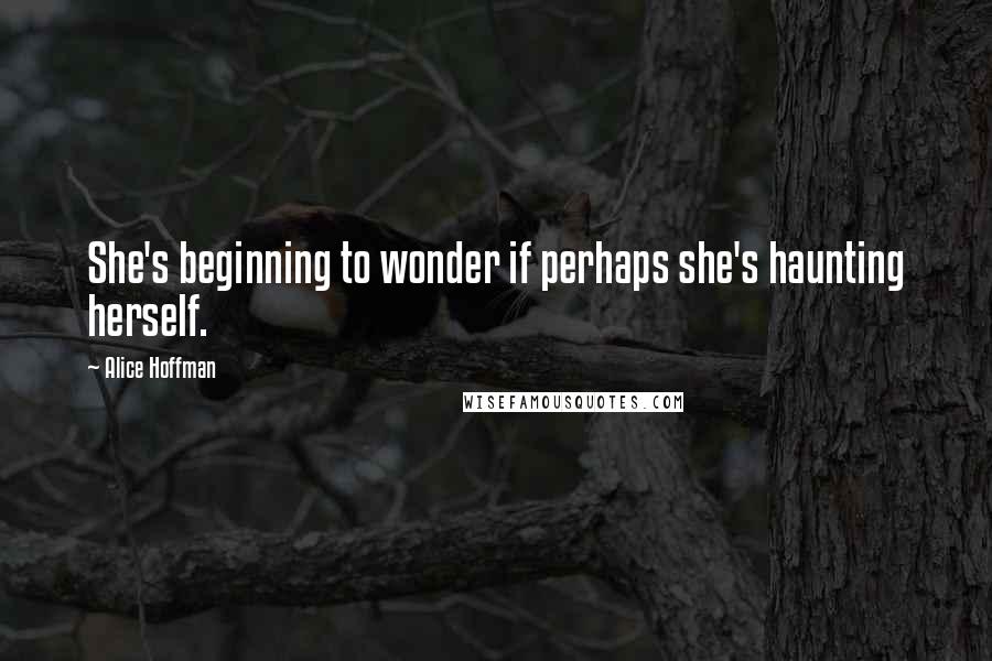 Alice Hoffman Quotes: She's beginning to wonder if perhaps she's haunting herself.