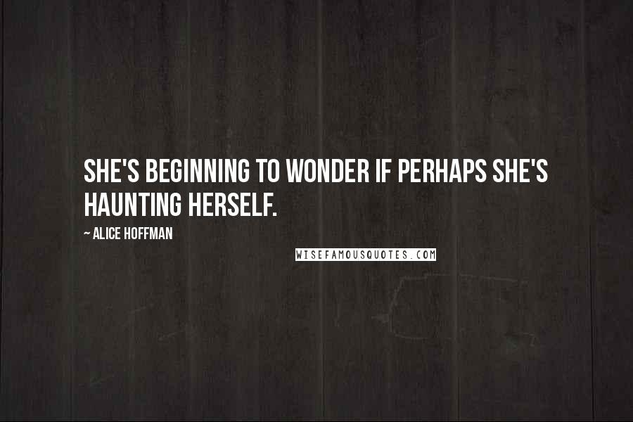 Alice Hoffman Quotes: She's beginning to wonder if perhaps she's haunting herself.