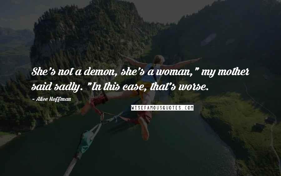 Alice Hoffman Quotes: She's not a demon, she's a woman," my mother said sadly. "In this case, that's worse.