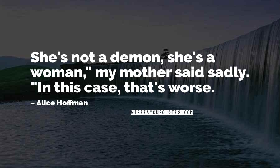 Alice Hoffman Quotes: She's not a demon, she's a woman," my mother said sadly. "In this case, that's worse.