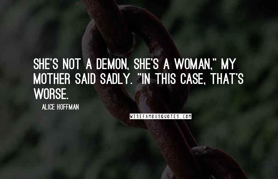 Alice Hoffman Quotes: She's not a demon, she's a woman," my mother said sadly. "In this case, that's worse.