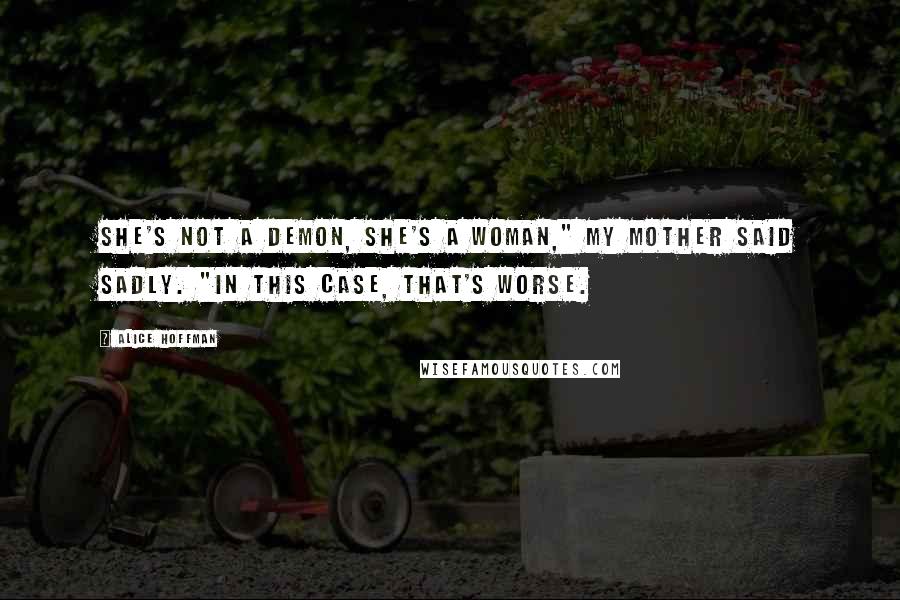 Alice Hoffman Quotes: She's not a demon, she's a woman," my mother said sadly. "In this case, that's worse.