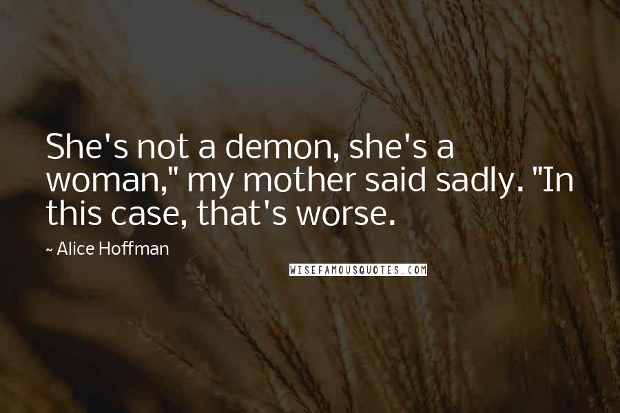 Alice Hoffman Quotes: She's not a demon, she's a woman," my mother said sadly. "In this case, that's worse.