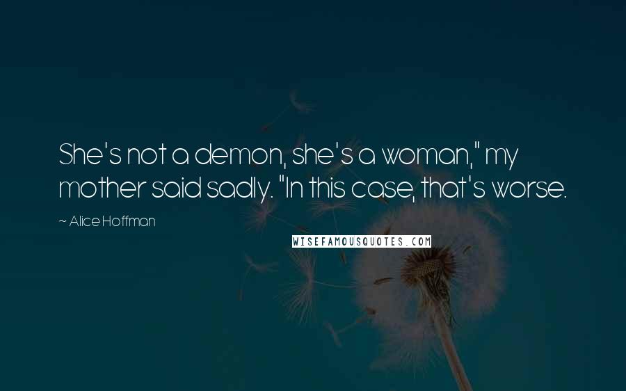 Alice Hoffman Quotes: She's not a demon, she's a woman," my mother said sadly. "In this case, that's worse.
