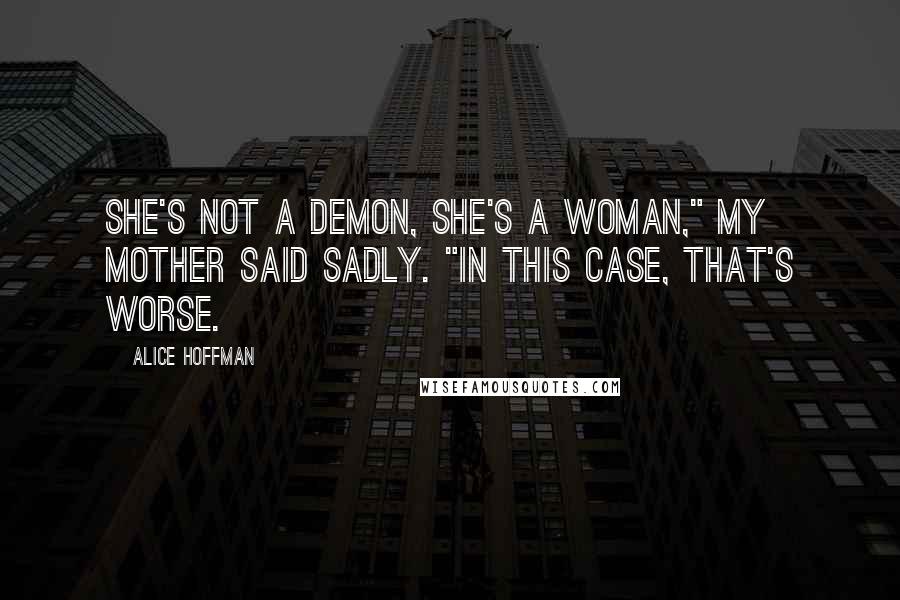 Alice Hoffman Quotes: She's not a demon, she's a woman," my mother said sadly. "In this case, that's worse.