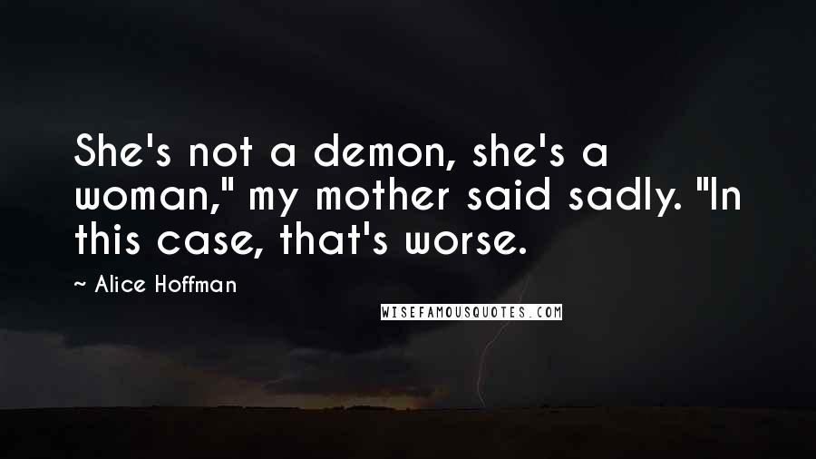 Alice Hoffman Quotes: She's not a demon, she's a woman," my mother said sadly. "In this case, that's worse.