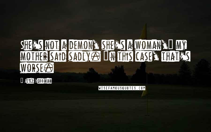 Alice Hoffman Quotes: She's not a demon, she's a woman," my mother said sadly. "In this case, that's worse.