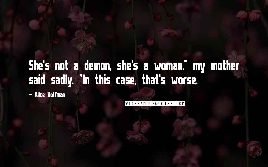 Alice Hoffman Quotes: She's not a demon, she's a woman," my mother said sadly. "In this case, that's worse.