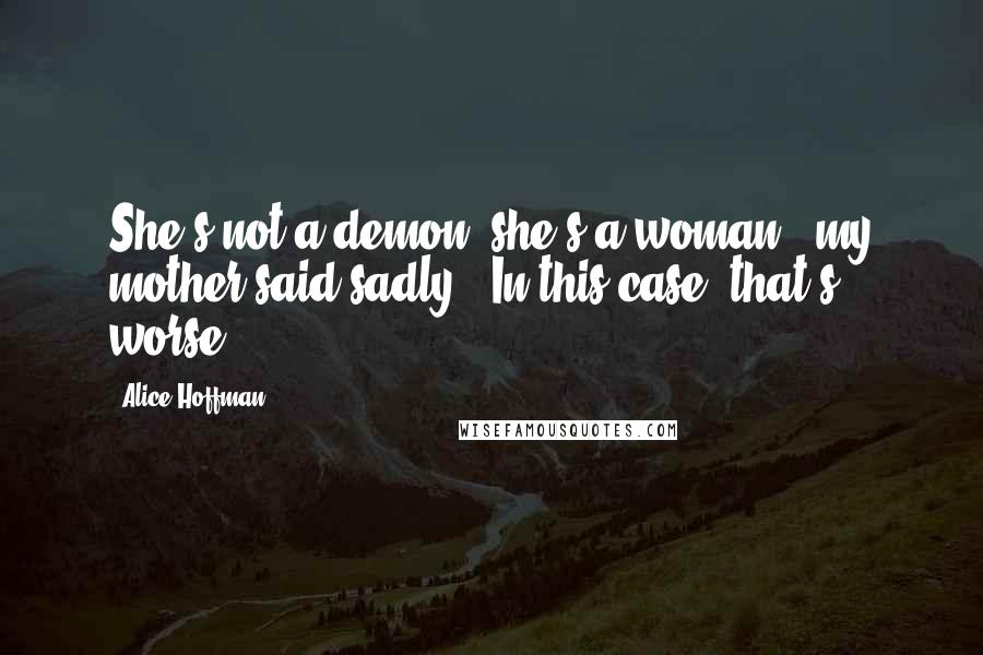 Alice Hoffman Quotes: She's not a demon, she's a woman," my mother said sadly. "In this case, that's worse.