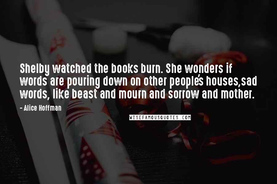 Alice Hoffman Quotes: Shelby watched the books burn. She wonders if words are pouring down on other people's houses,sad words, like beast and mourn and sorrow and mother.