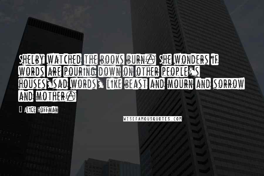 Alice Hoffman Quotes: Shelby watched the books burn. She wonders if words are pouring down on other people's houses,sad words, like beast and mourn and sorrow and mother.