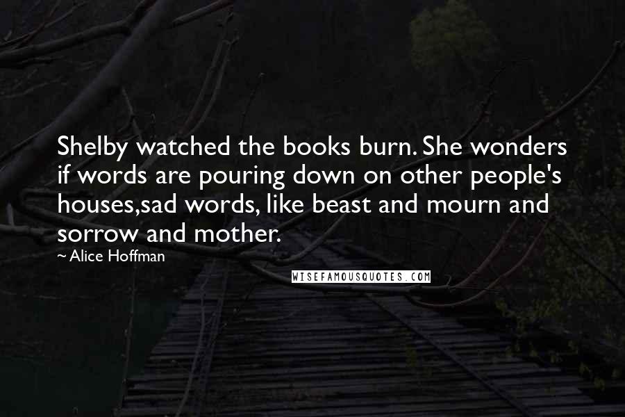 Alice Hoffman Quotes: Shelby watched the books burn. She wonders if words are pouring down on other people's houses,sad words, like beast and mourn and sorrow and mother.