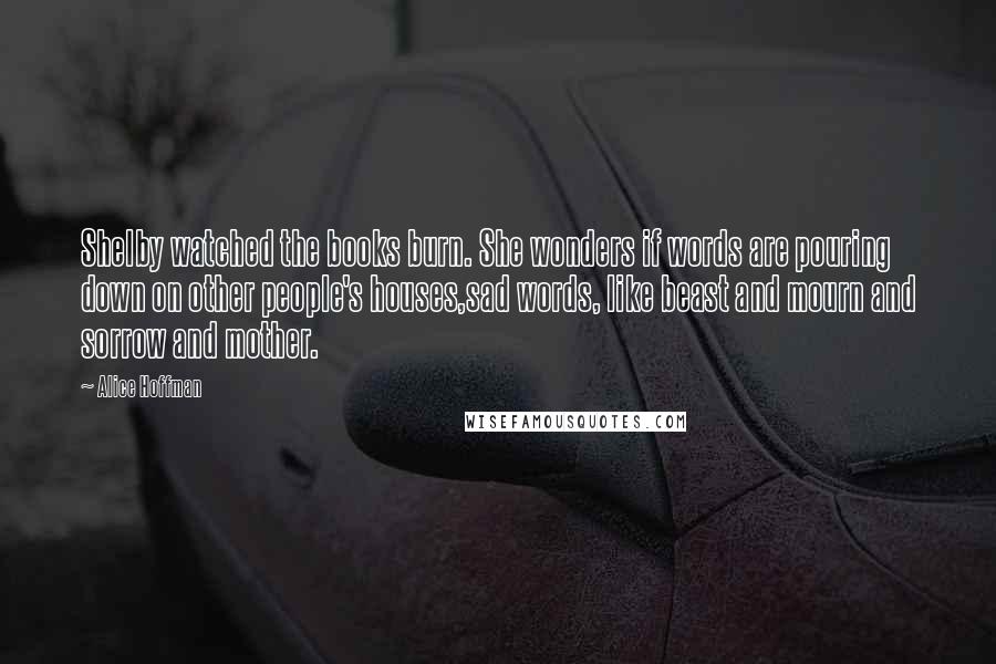 Alice Hoffman Quotes: Shelby watched the books burn. She wonders if words are pouring down on other people's houses,sad words, like beast and mourn and sorrow and mother.