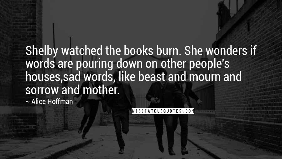 Alice Hoffman Quotes: Shelby watched the books burn. She wonders if words are pouring down on other people's houses,sad words, like beast and mourn and sorrow and mother.