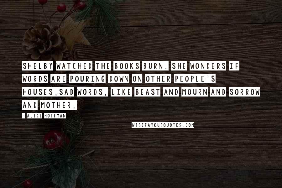 Alice Hoffman Quotes: Shelby watched the books burn. She wonders if words are pouring down on other people's houses,sad words, like beast and mourn and sorrow and mother.