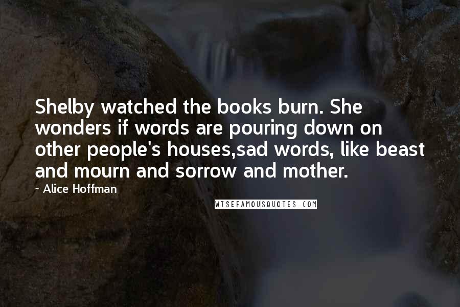 Alice Hoffman Quotes: Shelby watched the books burn. She wonders if words are pouring down on other people's houses,sad words, like beast and mourn and sorrow and mother.