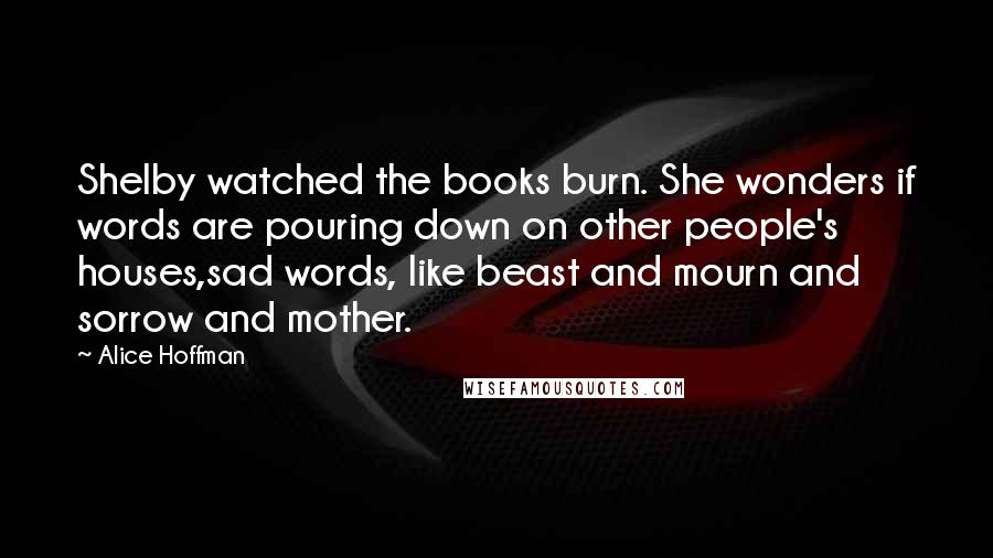 Alice Hoffman Quotes: Shelby watched the books burn. She wonders if words are pouring down on other people's houses,sad words, like beast and mourn and sorrow and mother.