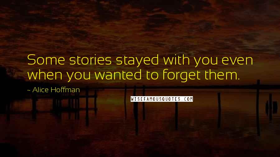 Alice Hoffman Quotes: Some stories stayed with you even when you wanted to forget them.