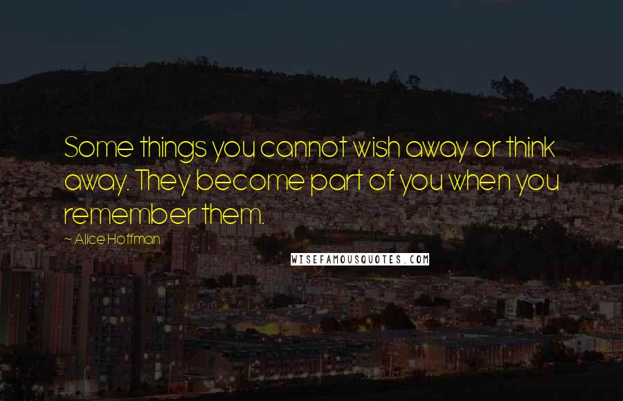 Alice Hoffman Quotes: Some things you cannot wish away or think away. They become part of you when you remember them.