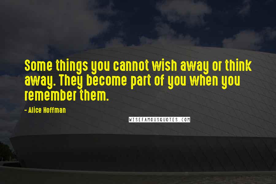 Alice Hoffman Quotes: Some things you cannot wish away or think away. They become part of you when you remember them.