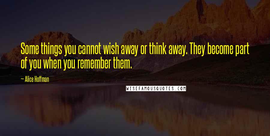 Alice Hoffman Quotes: Some things you cannot wish away or think away. They become part of you when you remember them.