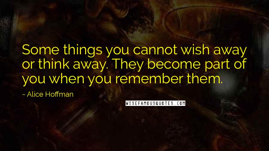 Alice Hoffman Quotes: Some things you cannot wish away or think away. They become part of you when you remember them.