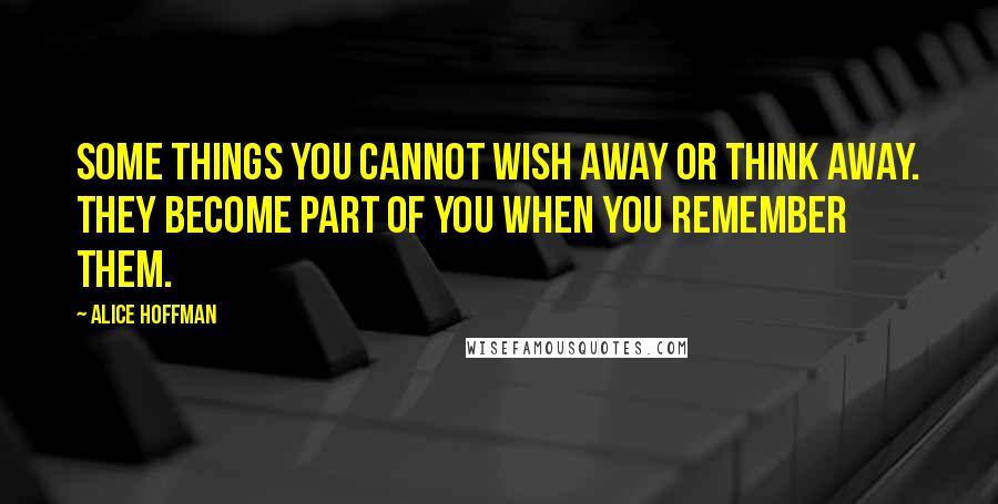 Alice Hoffman Quotes: Some things you cannot wish away or think away. They become part of you when you remember them.