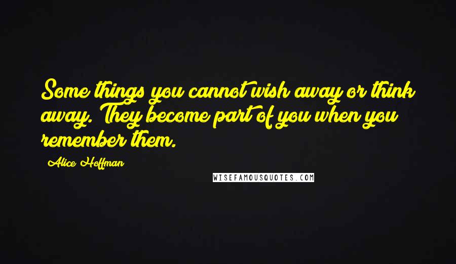 Alice Hoffman Quotes: Some things you cannot wish away or think away. They become part of you when you remember them.