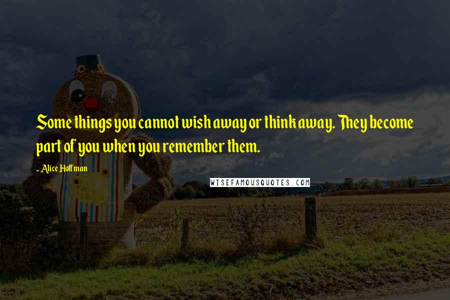 Alice Hoffman Quotes: Some things you cannot wish away or think away. They become part of you when you remember them.