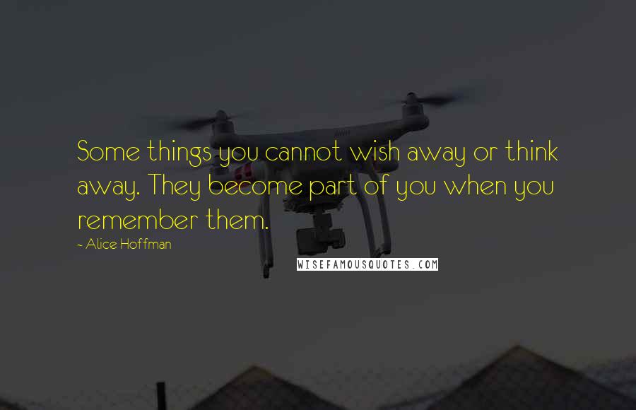 Alice Hoffman Quotes: Some things you cannot wish away or think away. They become part of you when you remember them.