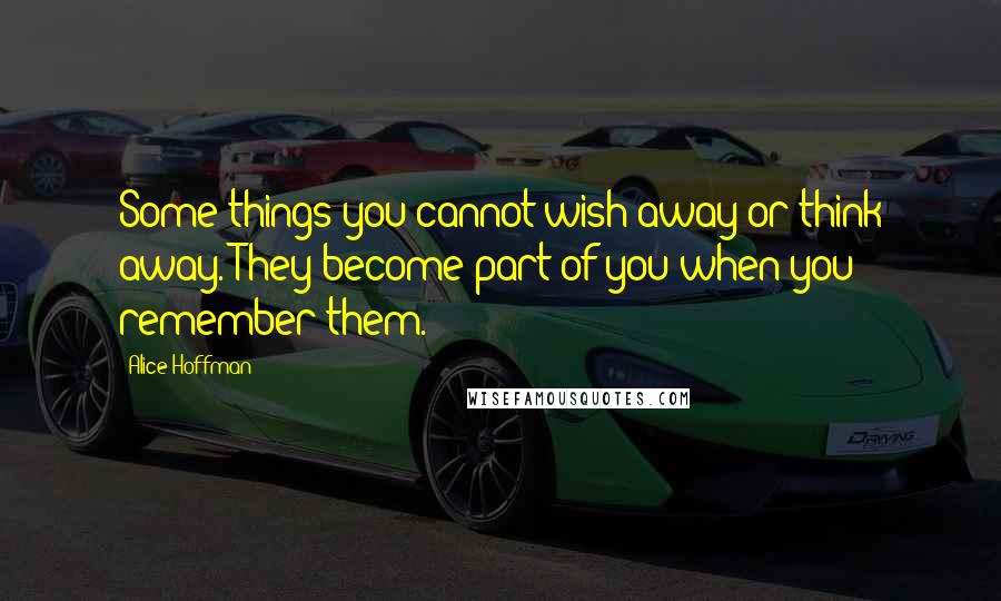 Alice Hoffman Quotes: Some things you cannot wish away or think away. They become part of you when you remember them.