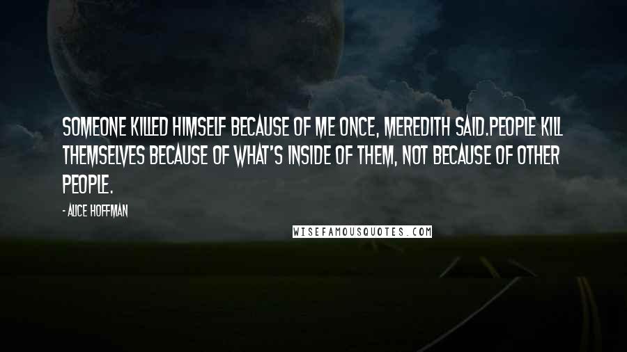 Alice Hoffman Quotes: Someone killed himself because of me once, Meredith said.People kill themselves because of what's inside of them, not because of other people.