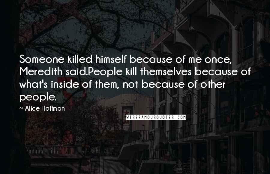 Alice Hoffman Quotes: Someone killed himself because of me once, Meredith said.People kill themselves because of what's inside of them, not because of other people.