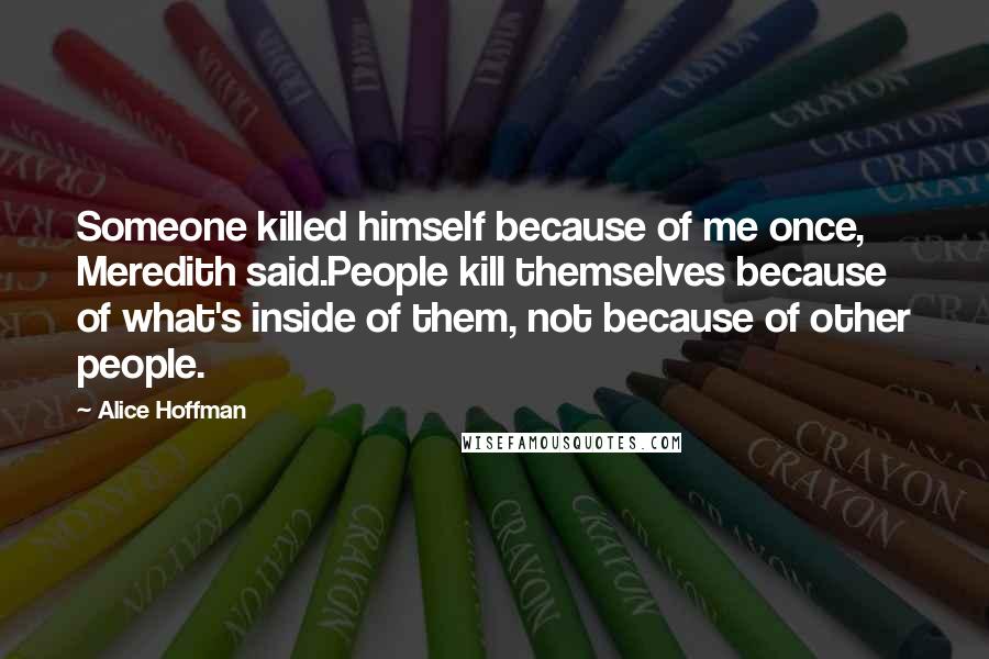 Alice Hoffman Quotes: Someone killed himself because of me once, Meredith said.People kill themselves because of what's inside of them, not because of other people.