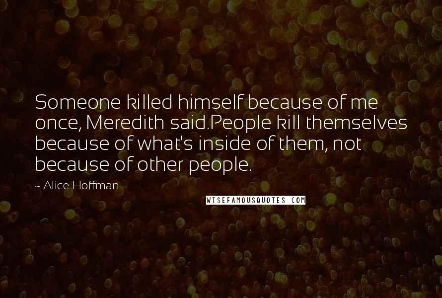 Alice Hoffman Quotes: Someone killed himself because of me once, Meredith said.People kill themselves because of what's inside of them, not because of other people.