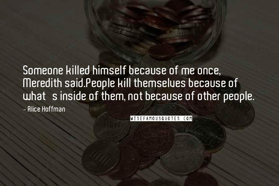 Alice Hoffman Quotes: Someone killed himself because of me once, Meredith said.People kill themselves because of what's inside of them, not because of other people.