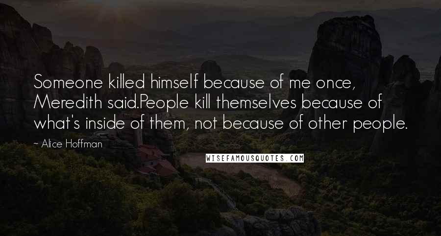 Alice Hoffman Quotes: Someone killed himself because of me once, Meredith said.People kill themselves because of what's inside of them, not because of other people.