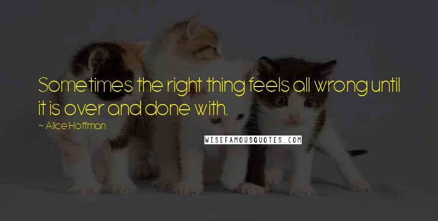 Alice Hoffman Quotes: Sometimes the right thing feels all wrong until it is over and done with.