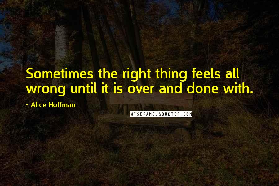 Alice Hoffman Quotes: Sometimes the right thing feels all wrong until it is over and done with.