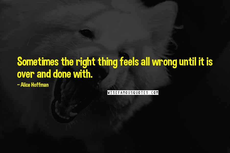 Alice Hoffman Quotes: Sometimes the right thing feels all wrong until it is over and done with.