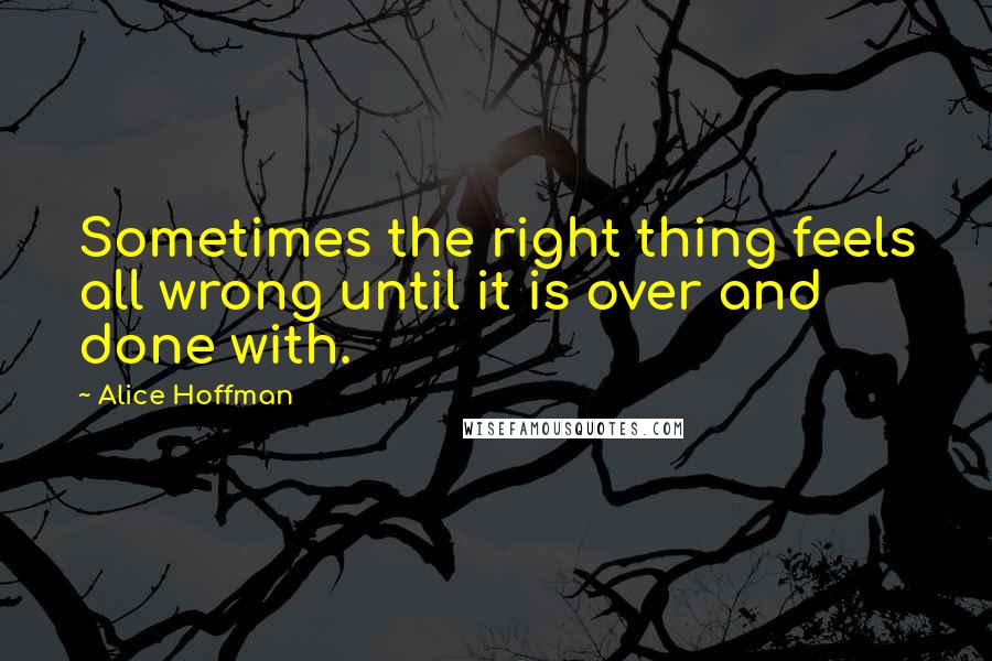 Alice Hoffman Quotes: Sometimes the right thing feels all wrong until it is over and done with.
