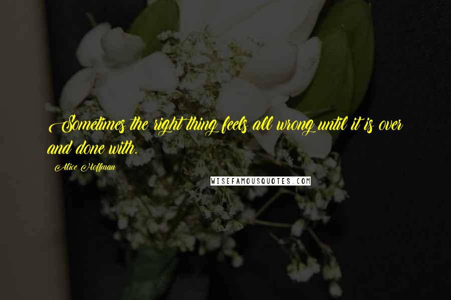 Alice Hoffman Quotes: Sometimes the right thing feels all wrong until it is over and done with.