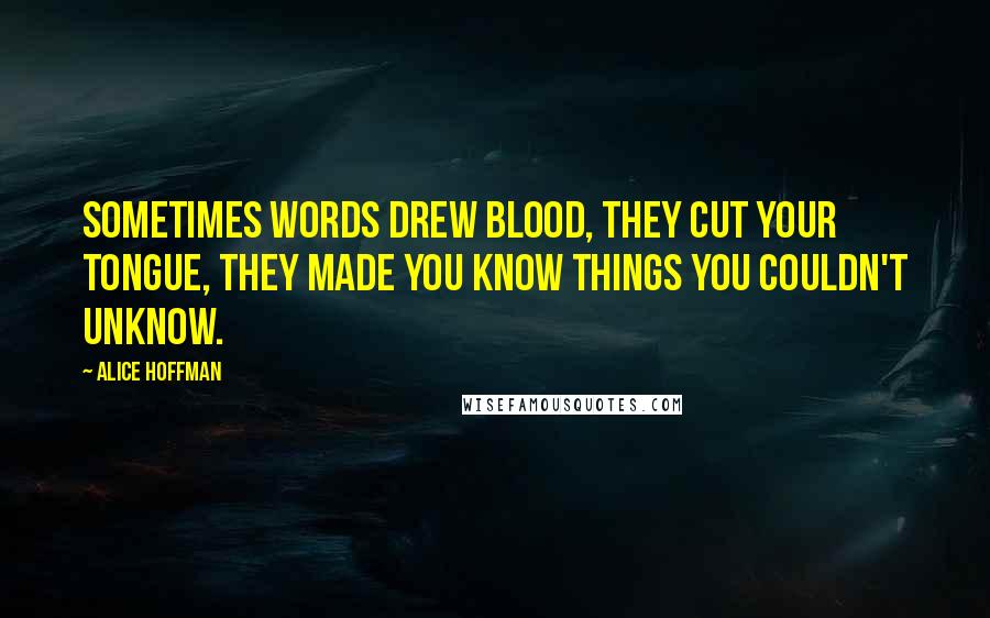 Alice Hoffman Quotes: Sometimes words drew blood, they cut your tongue, they made you know things you couldn't unknow.