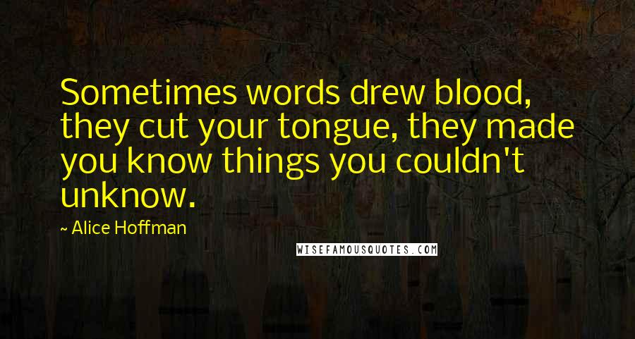 Alice Hoffman Quotes: Sometimes words drew blood, they cut your tongue, they made you know things you couldn't unknow.