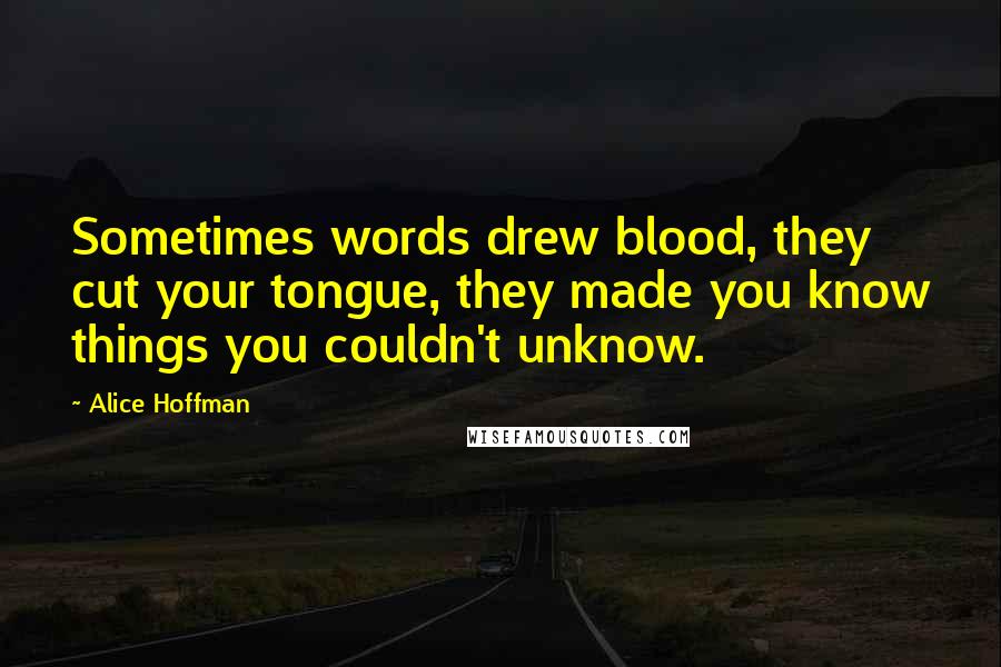 Alice Hoffman Quotes: Sometimes words drew blood, they cut your tongue, they made you know things you couldn't unknow.